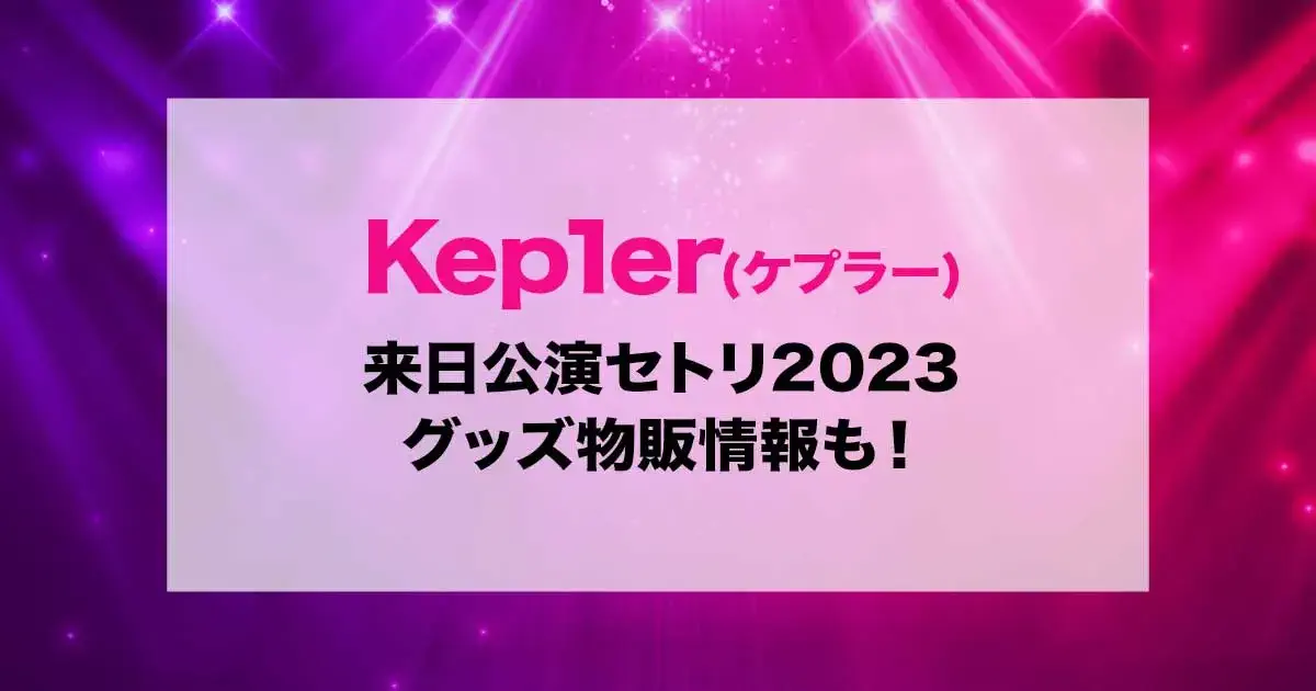 Kep1erZ(ケプラー)来日公演セトリ2023！グッズ物販情報も！